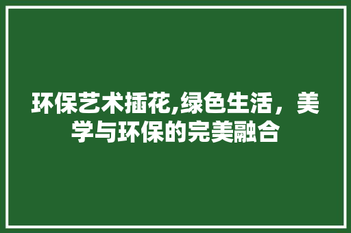 环保艺术插花,绿色生活，美学与环保的完美融合