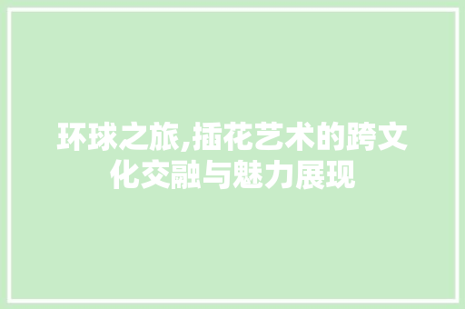 环球之旅,插花艺术的跨文化交融与魅力展现 爬藤植物