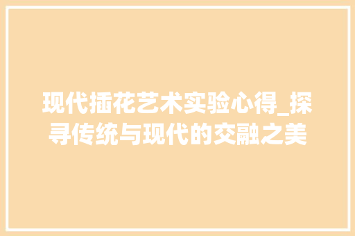 现代插花艺术实验心得_探寻传统与现代的交融之美 修剪技巧