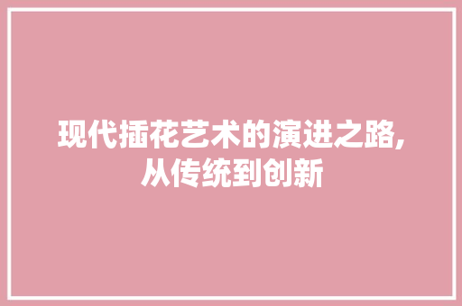 现代插花艺术的演进之路,从传统到创新 修剪技巧