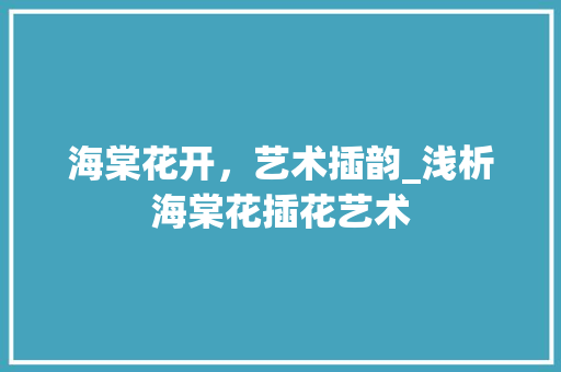 海棠花开，艺术插韵_浅析海棠花插花艺术