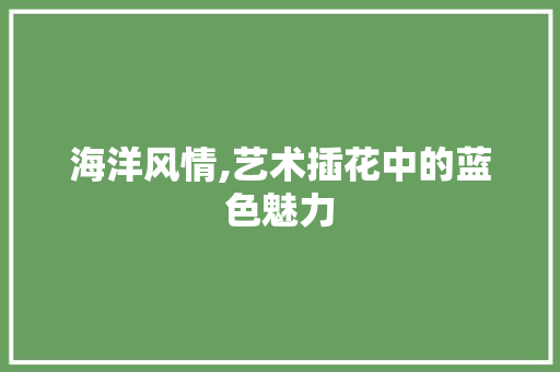 海洋风情,艺术插花中的蓝色魅力