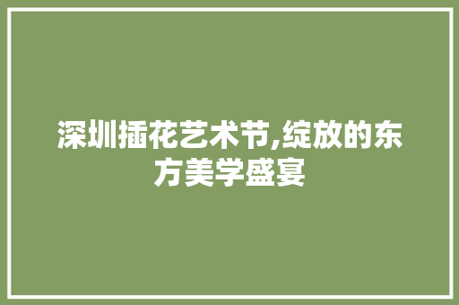 深圳插花艺术节,绽放的东方美学盛宴 树木