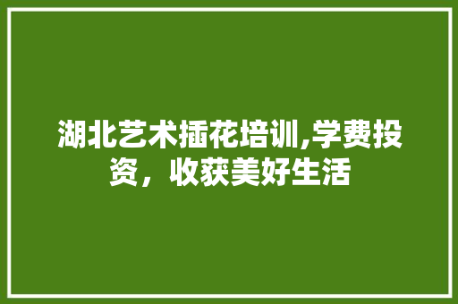 湖北艺术插花培训,学费投资，收获美好生活 树木