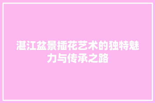 湛江盆景插花艺术的独特魅力与传承之路