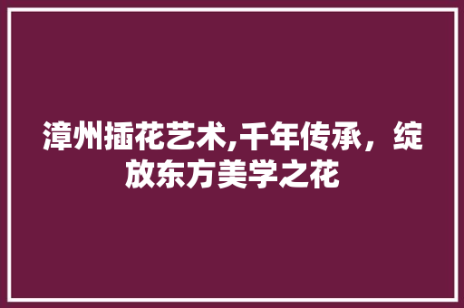 漳州插花艺术,千年传承，绽放东方美学之花