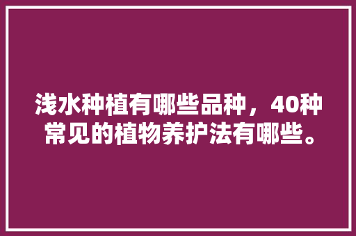 浅水种植有哪些品种，40种常见的植物养护法有哪些。  第1张 浅水种植有哪些品种，40种常见的植物养护法有哪些。 土壤选择
