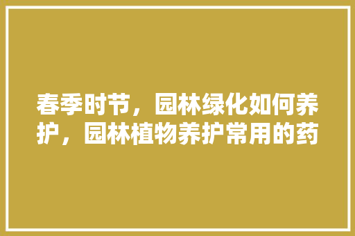 春季时节，园林绿化如何养护，园林植物养护常用的药剂有哪些。