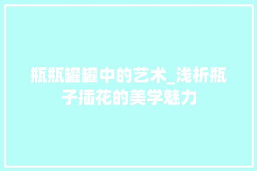 瓶瓶罐罐中的艺术_浅析瓶子插花的美学魅力