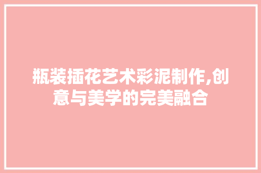 瓶装插花艺术彩泥制作,创意与美学的完美融合
