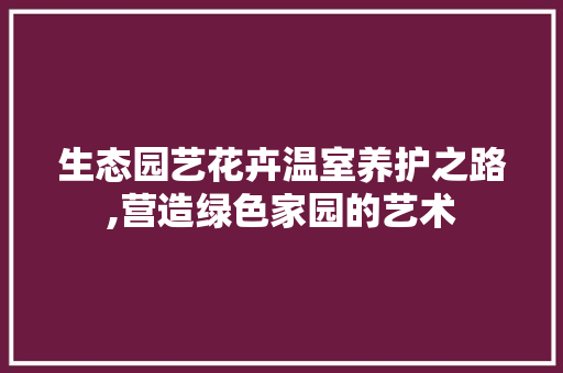 生态园艺花卉温室养护之路,营造绿色家园的艺术