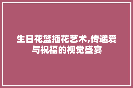 生日花篮插花艺术,传递爱与祝福的视觉盛宴 树木 生日花篮插花艺术,传递爱与祝福的视觉盛宴 树木