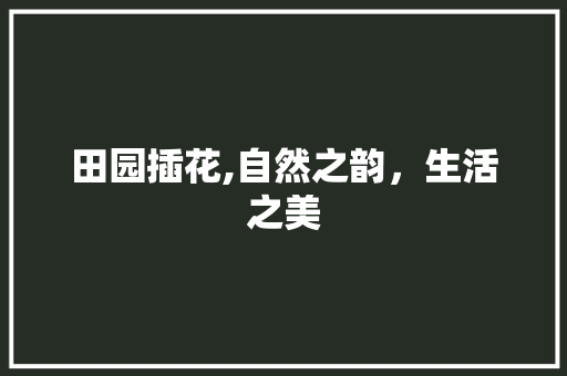 田园插花,自然之韵，生活之美
