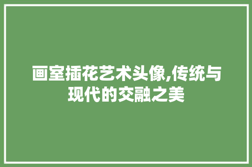 画室插花艺术头像,传统与现代的交融之美