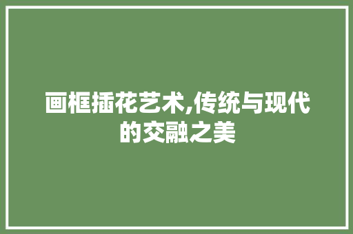 画框插花艺术,传统与现代的交融之美