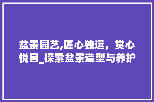 盆景园艺,匠心独运，赏心悦目_探索盆景造型与养护的艺术之路