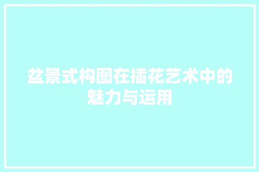 盆景式构图在插花艺术中的魅力与运用