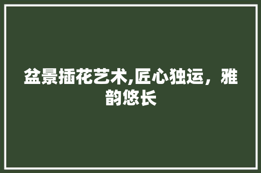 盆景插花艺术,匠心独运，雅韵悠长