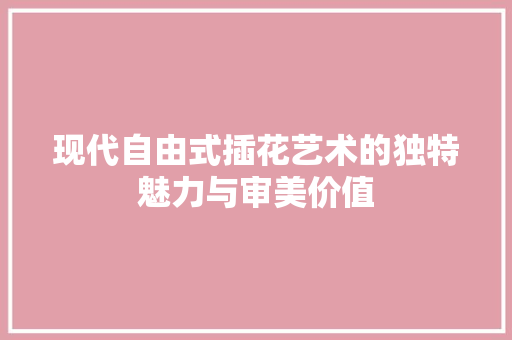 现代自由式插花艺术的独特魅力与审美价值