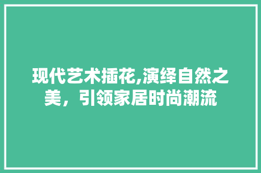 现代艺术插花,演绎自然之美，引领家居时尚潮流 施肥方法