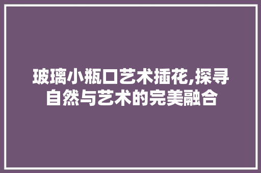 玻璃小瓶口艺术插花,探寻自然与艺术的完美融合