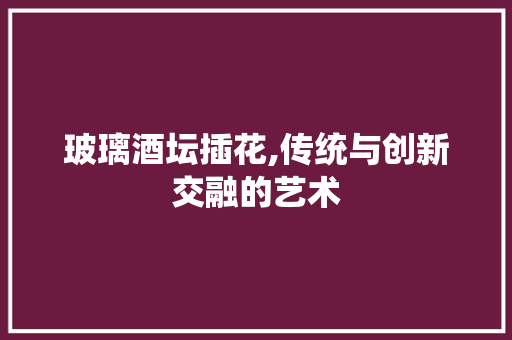玻璃酒坛插花,传统与创新交融的艺术