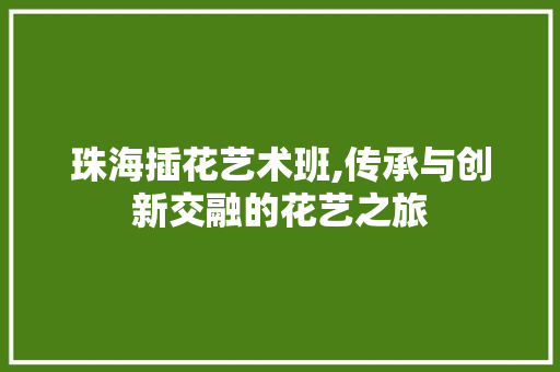 珠海插花艺术班,传承与创新交融的花艺之旅