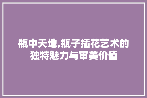 瓶中天地,瓶子插花艺术的独特魅力与审美价值