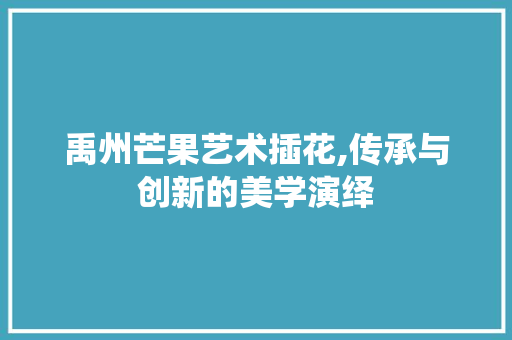 禹州芒果艺术插花,传承与创新的美学演绎