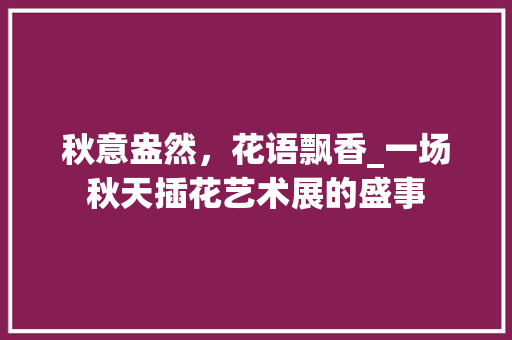 秋意盎然，花语飘香_一场秋天插花艺术展的盛事 土壤管理