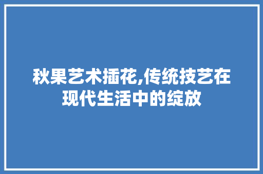 秋果艺术插花,传统技艺在现代生活中的绽放 植物分类