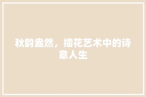 秋韵盎然，插花艺术中的诗意人生