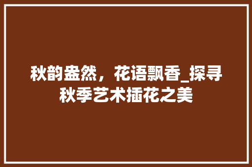 秋韵盎然，花语飘香_探寻秋季艺术插花之美