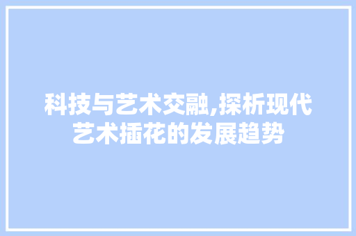 科技与艺术交融,探析现代艺术插花的发展趋势 植物分类