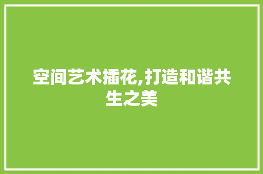 空间艺术插花,打造和谐共生之美