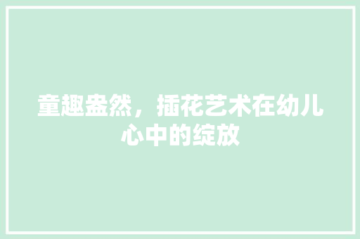 童趣盎然，插花艺术在幼儿心中的绽放 养护技巧
