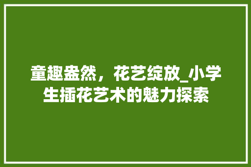 童趣盎然，花艺绽放_小学生插花艺术的魅力探索 植物分类