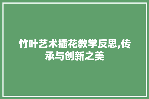 竹叶艺术插花教学反思,传承与创新之美