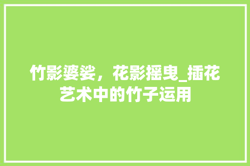 竹影婆娑，花影摇曳_插花艺术中的竹子运用