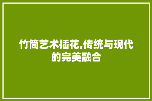 竹筒艺术插花,传统与现代的完美融合