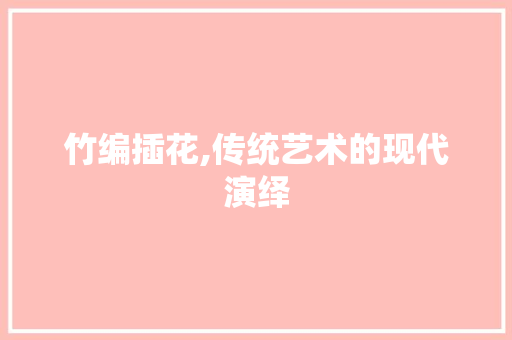 竹编插花,传统艺术的现代演绎
