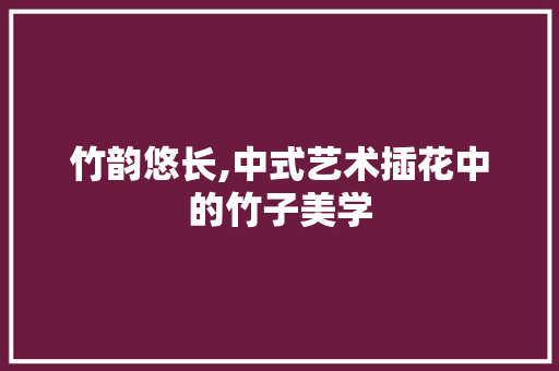 竹韵悠长,中式艺术插花中的竹子美学