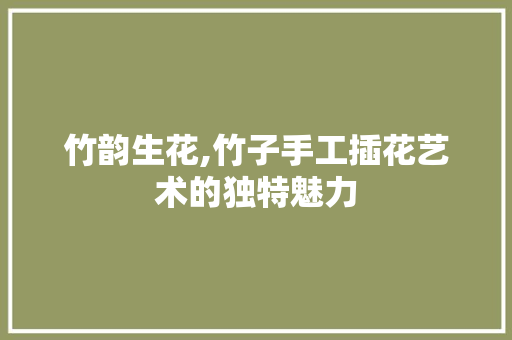 竹韵生花,竹子手工插花艺术的独特魅力