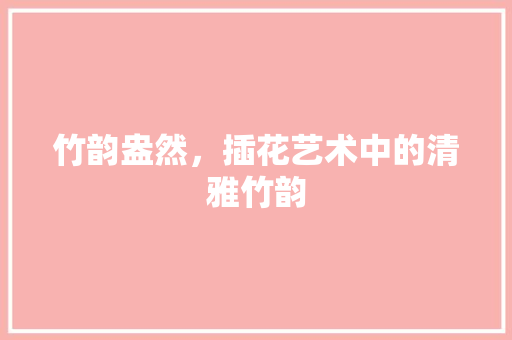 竹韵盎然，插花艺术中的清雅竹韵