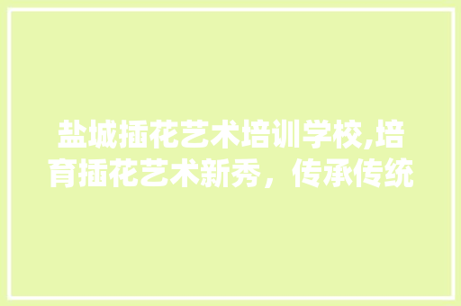 盐城插花艺术培训学校,培育插花艺术新秀，传承传统文化之美 灌溉方法
