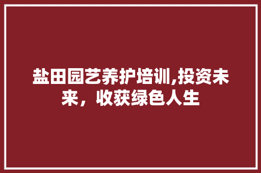 盐田园艺养护培训,投资未来，收获绿色人生 植物养护