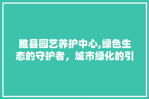 睢县园艺养护中心,绿色生态的守护者，城市绿化的引领者
