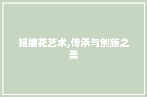 短插花艺术,传承与创新之美 植物养护