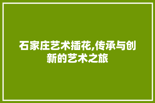 石家庄艺术插花,传承与创新的艺术之旅