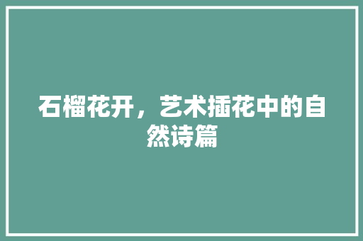 石榴花开，艺术插花中的自然诗篇